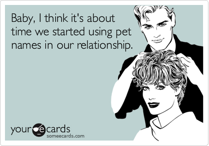 Baby, I think it's about
time we started using pet
names in our relationship.