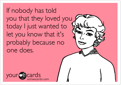If nobody has told
you that they loved you
today I just wanted to
let you know that it's
probably because no
one does.