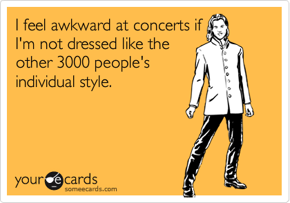 I feel awkward at concerts if
I'm not dressed like the
other 3000 people's
individual style.