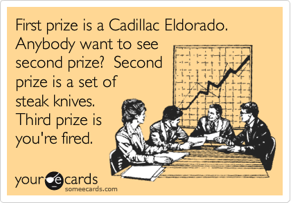 First prize is a Cadillac Eldorado. Anybody want to see 
second prize?  Second 
prize is a set of  
steak knives.
Third prize is
you're fired.