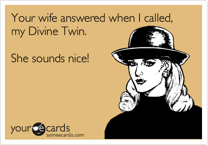 Your wife answered when I called, my Divine Twin.

She sounds nice!