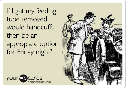 If I get my feeding
tube removed
would handcuffs
then be an
appropiate option
for Friday night?