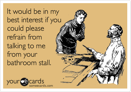 It would be in my
best interest if you
could please
refrain from
talking to me
from your
bathroom stall.