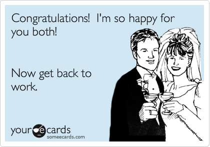 Congratulations!  I'm so happy for you both!  


Now get back to
work.