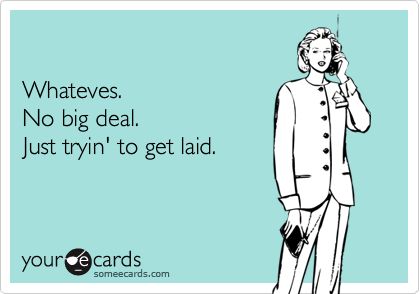 

Whateves.    
No big deal. 
Just tryin' to get laid.