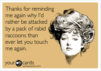 Thanks for reminding
me again why I'd
rather be attacked
by a pack of rabid
raccoons than
ever let you touch
me again.