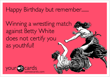 Happy Birthday but remember.......

Winning a wrestling match
against Betty White 
does not certify you
as youthful!