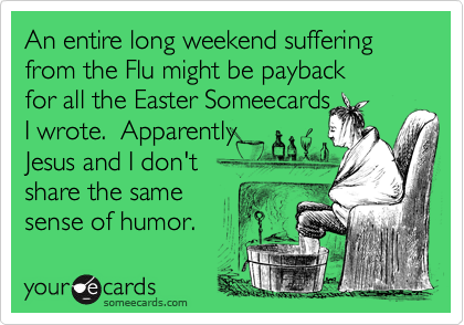 An entire long weekend suffering from the Flu might be payback
for all the Easter Someecards 
I wrote.  Apparently 
Jesus and I don't
share the same
sense of humor.