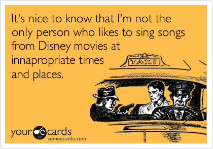 It's nice to know that I'm not the only person who likes to sing songs from Disney movies at
innapropriate times
and places.