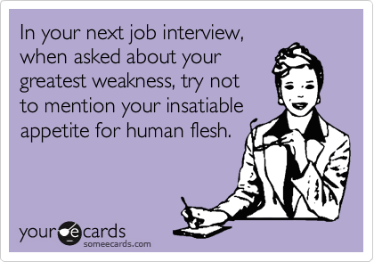 In your next job interview, 
when asked about your 
greatest weakness, try not 
to mention your insatiable
appetite for human flesh.