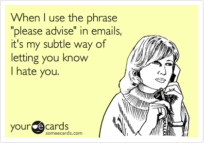 When I use the phrase
"please advise" in emails,
it's my subtle way of
letting you know
I hate you.