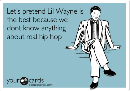 Let's pretend Lil Wayne isthe best because wedont know anythingabout real hip hop