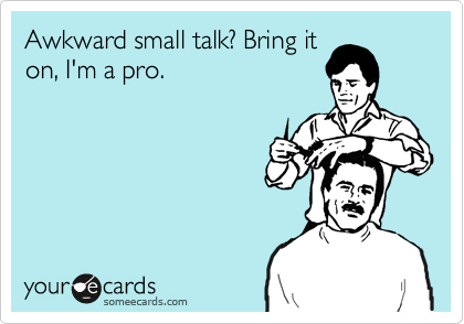 Awkward small talk? Bring it
on, I'm a pro.