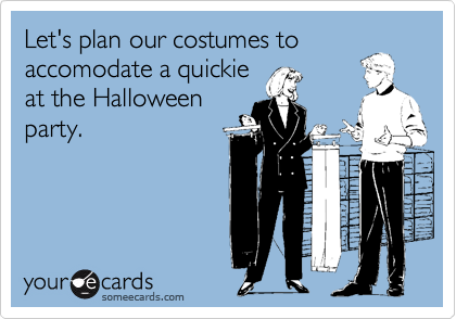 Let's plan our costumes to
accomodate a quickie
at the Halloween
party.