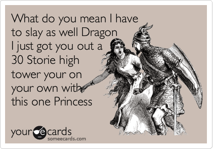 What do you mean I have
to slay as well Dragon
I just got you out a
30 Storie high
tower your on
your own with 
this one Princess