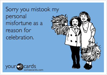 Sorry you mistook my
personal
misfortune as a
reason for
celebration.