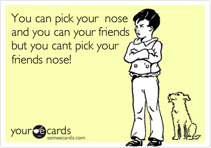 You can pick your  nose
and you can your friends
but you cant pick your 
friends nose!