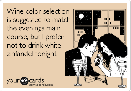 Wine color selection
is suggested to match
the evenings main 
course, but I prefer
not to drink white
zinfandel tonight.