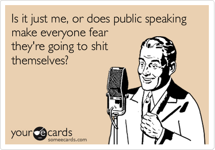 Is it just me, or does public speaking make everyone fear
they're going to shit
themselves?