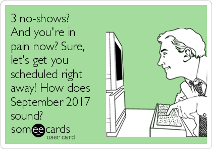 3 no-shows?
And you're in
pain now? Sure, 
let's get you 
scheduled right 
away! How does
September 2017
sound?