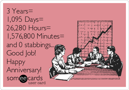 3 Years=
1,095 Days=
26,280 Hours=
1,576,800 Minutes=
and 0 stabbings...
Good Job!
Happy
Anniversary!