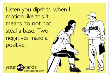 Listen you dipshits, when Imotion like this itmeans do not notsteal a base. Twonegatives make apositive.