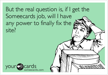 But the real question is, if I get the Someecards job, will I have
any power to finally fix the
site?