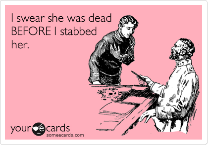 I swear she was dead
BEFORE I stabbed
her.
