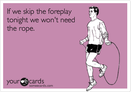 If we skip the foreplay
tonight we won't need
the rope.