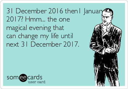 31 December 2016 then1 January
2017? Hmm... the one
magical evening that
can change my life until
next 31 December 2017.