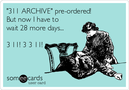 "311 ARCHIVE" pre-ordered! 
But now I have to
wait 28 more days...

3 11! 3 3 11!