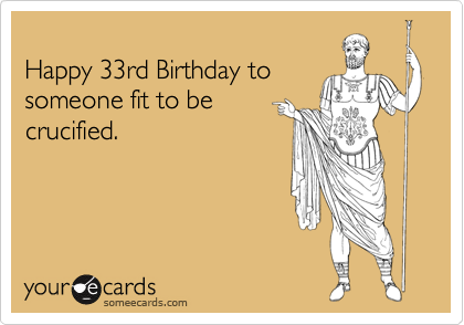 
Happy 33rd Birthday to
someone fit to be
crucified.