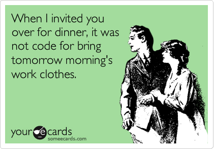 When I invited you
over for dinner, it was
not code for bring
tomorrow morning's
work clothes.