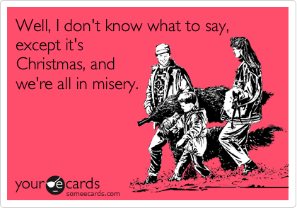 Well, I don't know what to say, except it's
Christmas, and
we're all in misery.