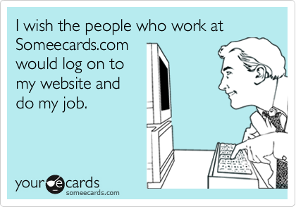 I wish the people who work at Someecards.com
would log on to
my website and
do my job.
