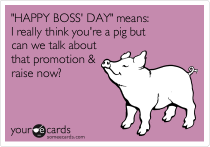 "HAPPY BOSS' DAY" means:
I really think you're a pig but 
can we talk about
that promotion &
raise now?