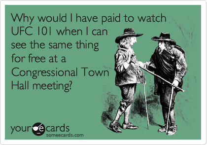 Why would I have paid to watch UFC 101 when I can
see the same thing
for free at a
Congressional Town
Hall meeting?