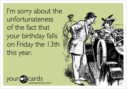 I'm sorry about theunfortunatenessof the fact thatyour birthday falls on Friday the 13ththis year.