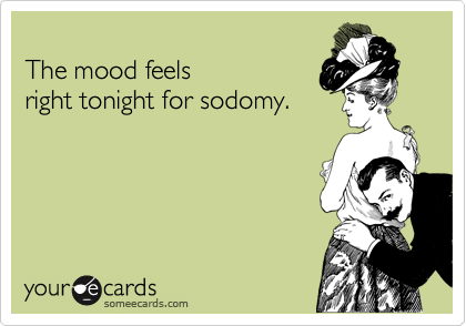 
The mood feels
right tonight for sodomy.