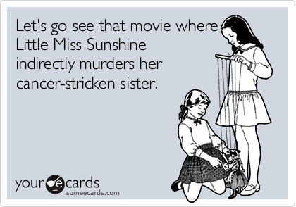 Let's go see that movie where
Little Miss Sunshine
indirectly murders her
cancer-stricken sister.