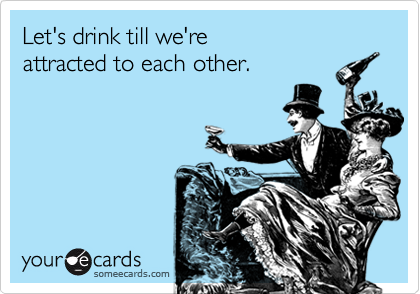 Let's drink till we're
attracted to each other.