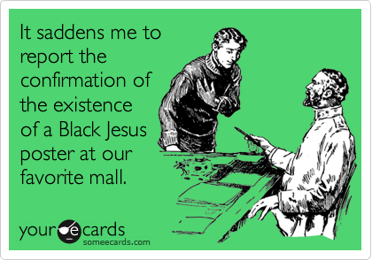 It saddens me to
report the
confirmation of
the existence
of a Black Jesus
poster at our
favorite mall.