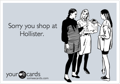 

 Sorry you shop at
       Hollister.