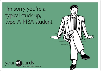 I'm sorry you're a 
typical stuck up, 
type A MBA student