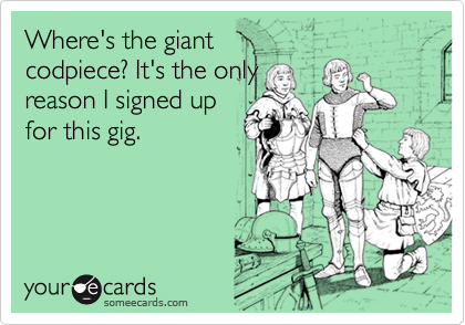 Where's the giant 
codpiece? It's the only 
reason I signed up
for this gig.