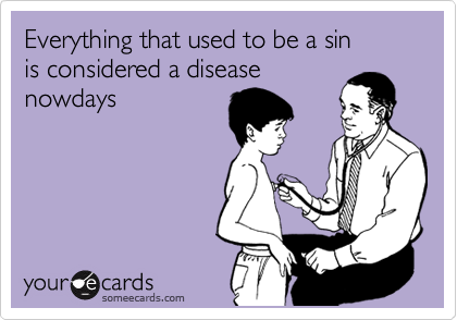Everything that used to be a sin 
is considered a disease
nowdays
