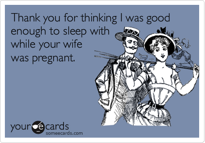Thank you for thinking I was good enough to sleep withwhile your wifewas pregnant.