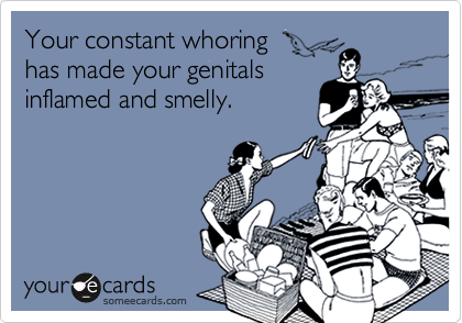 Your constant whoringhas made your genitalsinflamed and smelly.