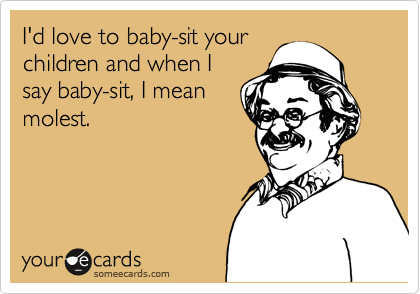 I'd love to baby-sit your
children and when I
say baby-sit, I mean
molest.