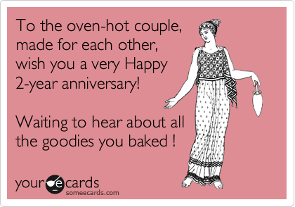 To the oven-hot couple,
made for each other,
wish you a very Happy
2-year anniversary!

Waiting to hear about all
the goodies you baked !